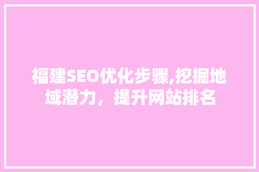 福建SEO优化步骤,挖掘地域潜力，提升网站排名