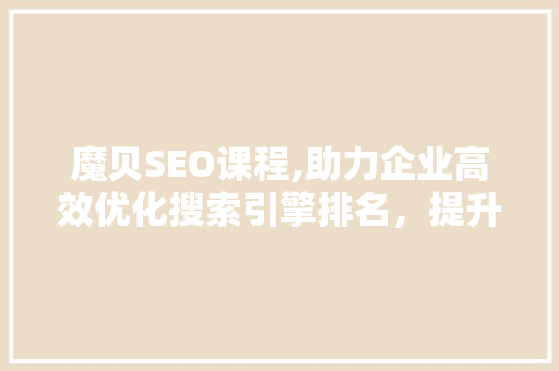 魔贝SEO课程,助力企业高效优化搜索引擎排名，提升品牌影响力