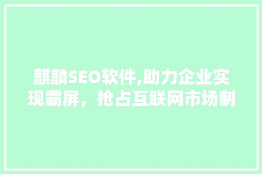 麒麟SEO软件,助力企业实现霸屏，抢占互联网市场制高点