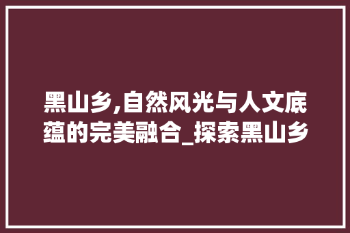 黑山乡,自然风光与人文底蕴的完美融合_探索黑山乡SEO网站推广之路