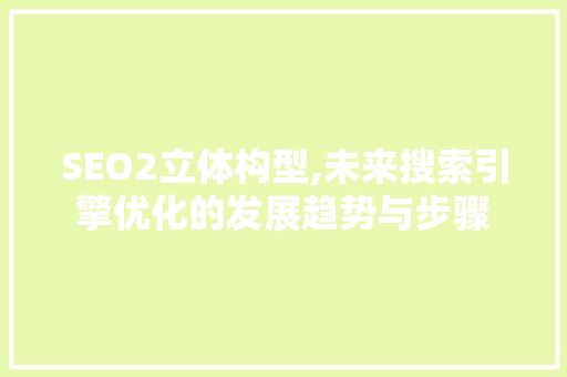 SEO2立体构型,未来搜索引擎优化的发展趋势与步骤