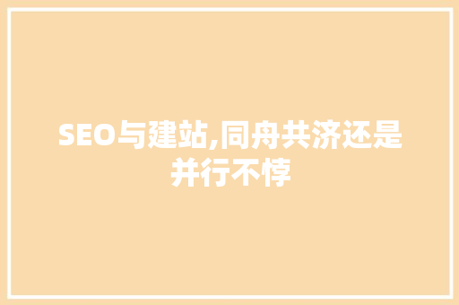 SEO与建站,同舟共济还是并行不悖