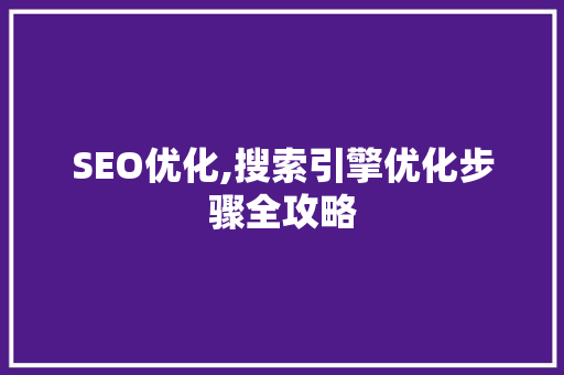 SEO优化,搜索引擎优化步骤全攻略