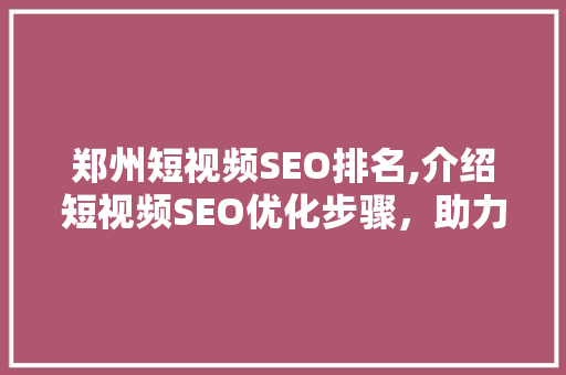 郑州短视频SEO排名,介绍短视频SEO优化步骤，助力企业品牌崛起
