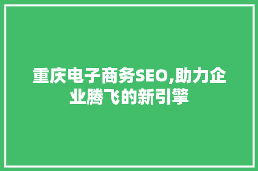 重庆电子商务SEO,助力企业腾飞的新引擎