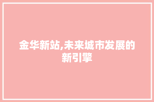 金华新站,未来城市发展的新引擎
