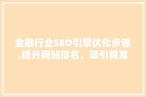 金融行业SEO引擎优化步骤,提升网站排名，吸引精准流量