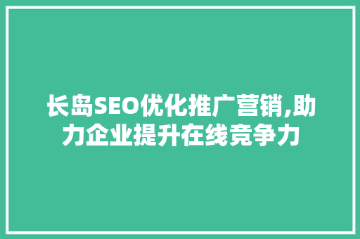 长岛SEO优化推广营销,助力企业提升在线竞争力