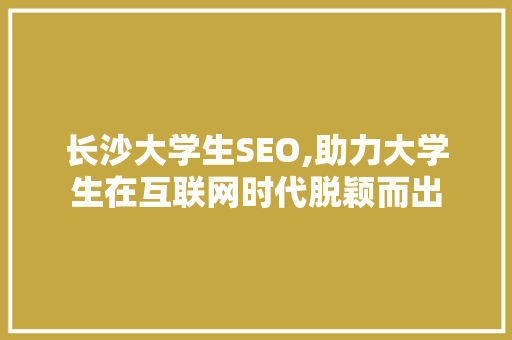 长沙大学生SEO,助力大学生在互联网时代脱颖而出