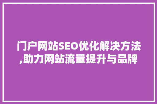 门户网站SEO优化解决方法,助力网站流量提升与品牌塑造