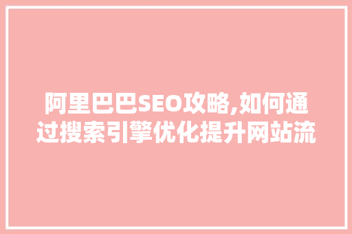 阿里巴巴SEO攻略,如何通过搜索引擎优化提升网站流量与转化率