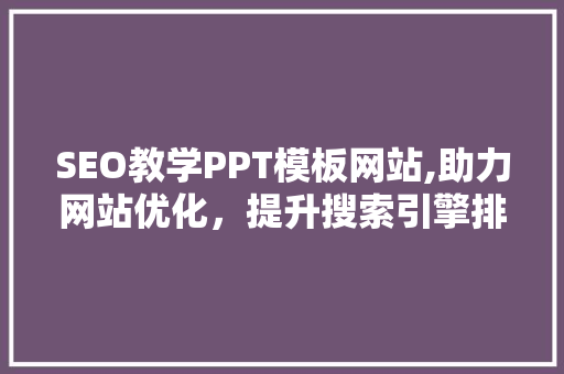 SEO教学PPT模板网站,助力网站优化，提升搜索引擎排名