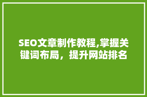 SEO文章制作教程,掌握关键词布局，提升网站排名
