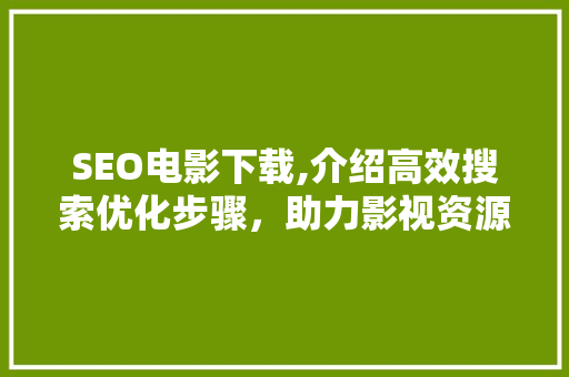 SEO电影下载,介绍高效搜索优化步骤，助力影视资源快速传播