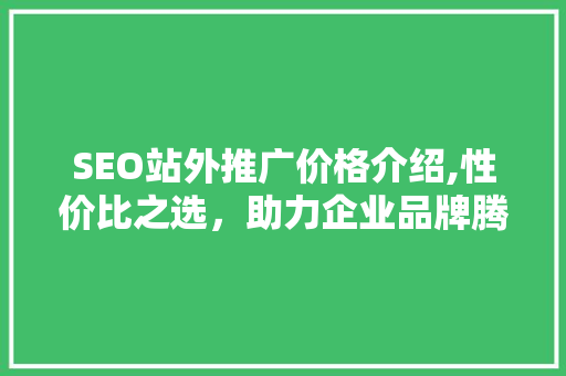SEO站外推广价格介绍,性价比之选，助力企业品牌腾飞