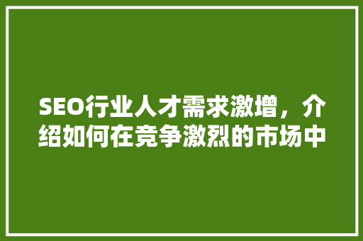 SEO行业人才需求激增，介绍如何在竞争激烈的市场中脱颖而出