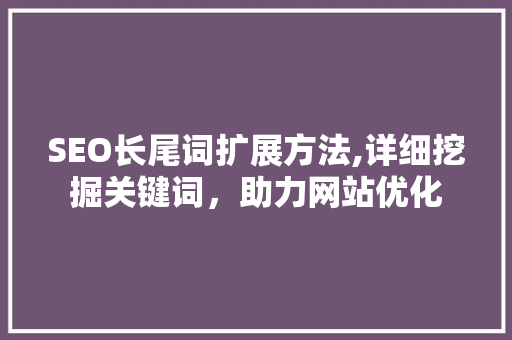 SEO长尾词扩展方法,详细挖掘关键词，助力网站优化