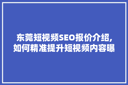 东莞短视频SEO报价介绍,如何精准提升短视频内容曝光率
