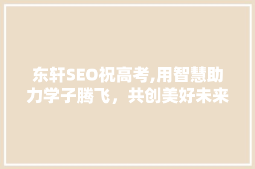 东轩SEO祝高考,用智慧助力学子腾飞，共创美好未来