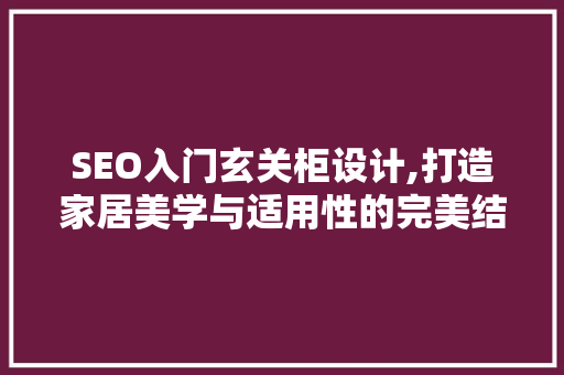 SEO入门玄关柜设计,打造家居美学与适用性的完美结合