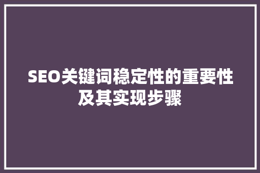 SEO关键词稳定性的重要性及其实现步骤
