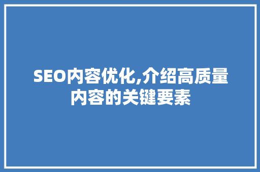 SEO内容优化,介绍高质量内容的关键要素