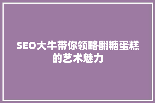 SEO大牛带你领略翻糖蛋糕的艺术魅力
