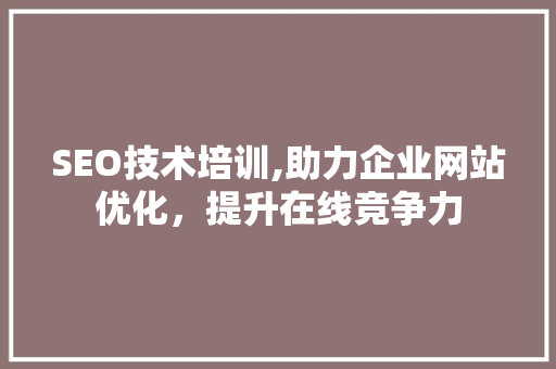 SEO技术培训,助力企业网站优化，提升在线竞争力